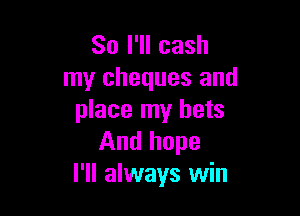 So I'll cash
my cheques and

place my bets
And hope

I'll always win