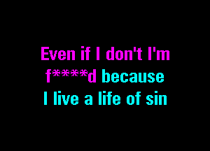 Even if I don't I'm

femwd because
I live a life of sin