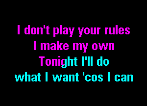 I don't play your rules
I make my own

Tonight I'll do
what I want 'cos I can