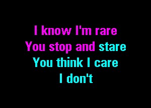 I know I'm rare
You stop and stare

You think I care
I don't