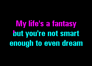 My life's a fantasy

but you're not smart
enough to even dream