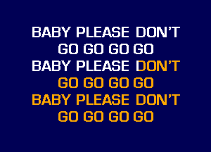 BABY PLEASE DON'T
GO GO GO GO
BABY PLEASE DON'T
GO GO GO GO
BABY PLEASE DONT
GO GO GO GO