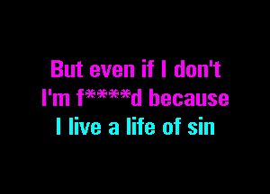 But even if I don't

I'm fHMd because
I live a life of sin