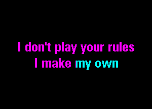 I don't play your rules

I make my own