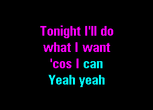 Tonight I'll do
what I want

'cos I can
Yeah yeah