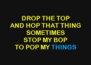 DROP THETOP
AND HOP THAT THING
SOMETIMES
STOP MY BOP
TO POP MY THINGS

g