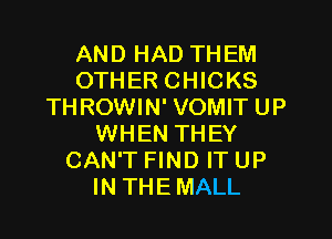 AND HAD THEM
OTHER CHICKS
THROWIN' VOMIT UP

WHEN THEY
CAN'T FIND IT UP
IN THEMALL