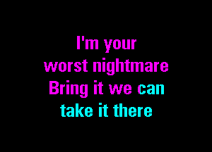 I'm your
worst nightmare

Bring it we can
take it there