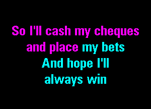 So I'll cash my cheques
and place my bets

And hope I'll
always win