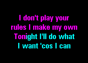 I don't play your
rules I make my own

Tonight I'll do what
I want 'cos I can