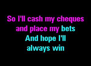 So I'll cash my cheques
and place my bets

And hope I'll
always win