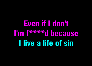 Even if I don't

I'm femmd because
I live a life of sin