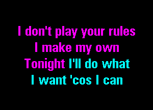 I don't play your rules
I make my own

Tonight I'll do what
I want 'cos I can