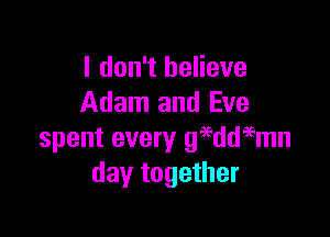 I don't believe
Adam and Eve

spent every geeddi'emn
day together