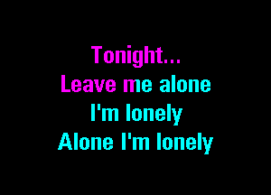 Tonight...
Leave me alone

I'm lonely
Alone I'm lonely