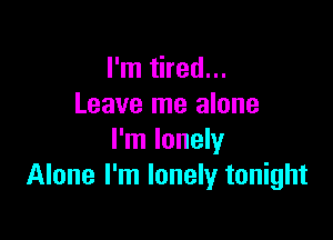 I'm tired...
Leave me alone

I'm lonely
Alone I'm lonely tonight