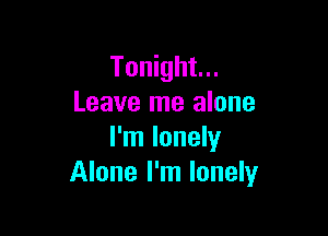 Tonight...
Leave me alone

I'm lonely
Alone I'm lonely