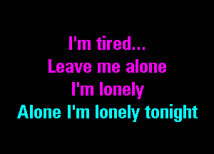 I'm tired...
Leave me alone

I'm lonely
Alone I'm lonely tonight