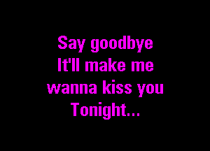 Say goodbye
It'll make me

wanna kiss you
Tonight...