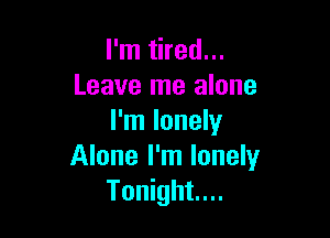 I'm tired...
Leave me alone

I'm lonely
Alone I'm lonely
Tonight...