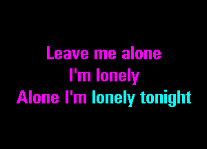 Leave me alone

I'm lonely
Alone I'm lonely tonight