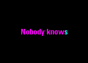 Nobody knows