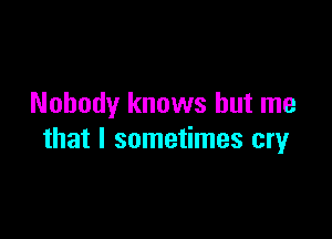 Nobody knows but me

that I sometimes cry