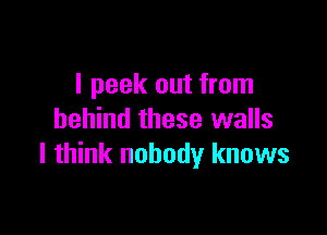 I peek out from

behind these walls
I think nobody knows