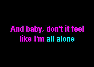 And baby. don't it feel

like I'm all alone