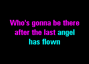 Who's gonna be there

after the last angel
has flown