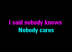 I said nobody knows

Nobody cares