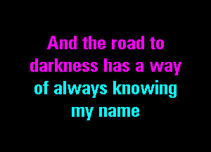 And the road to
darkness has a way

of always knowing
my name