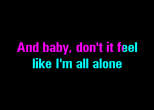 And baby. don't it feel

like I'm all alone