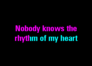 Nobody knows the

rhythm of my heart