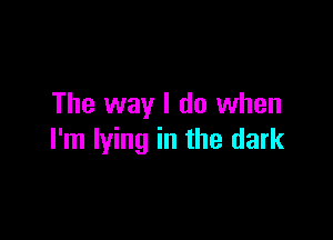 The way I do when

I'm lying in the dark