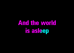And the world

is asleep