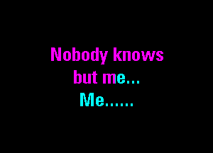 Nobody knows

but me...
Me ......