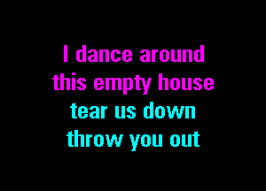 l dance around
this empty house

tear us down
throw you out