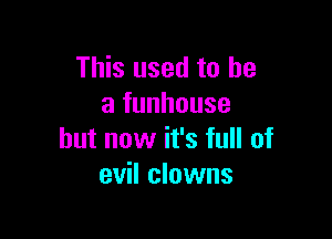 This used to he
a funhouse

but now it's full of
evil clowns