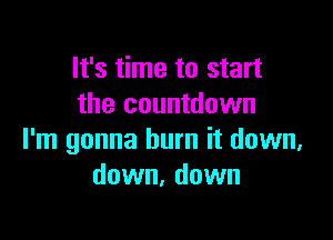 It's time to start
the countdown

I'm gonna burn it down,
down, down