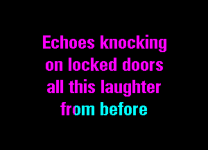 Echoes knocking
on locked doors

all this laughter
from before