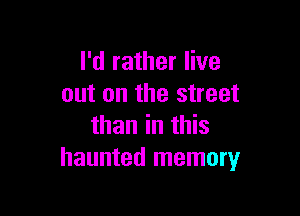 I'd rather live
out on the street

than in this
haunted memory