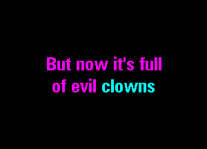 But now it's full

of evil clowns
