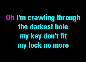 Oh I'm crawling through
the darkest hole

my key don't fit
my lack no more