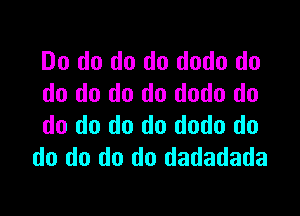 Do do do do dodo do
do do do do dodo do

do do do do dodo do
do do do do dadadada