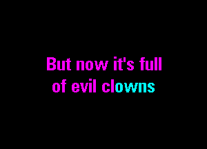 But now it's full

of evil clowns