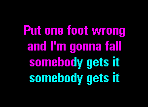 Put one foot wrong
and I'm gonna fall

somebody gets it
somebody gets it
