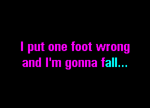 I put one foot wrong

and I'm gonna fall...