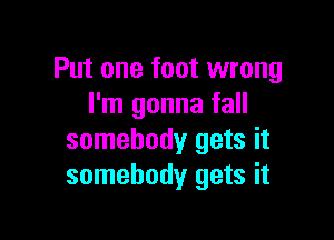 Put one foot wrong
I'm gonna fall

somebody gets it
somebody gets it