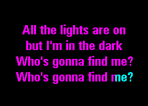 All the lights are on
but I'm in the dark
Who's gonna find me?
Who's gonna find me?